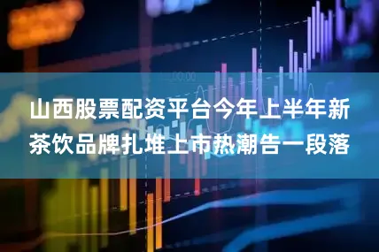 山西股票配资平台　　今年上半年新茶饮品牌扎堆上市热潮告一段落