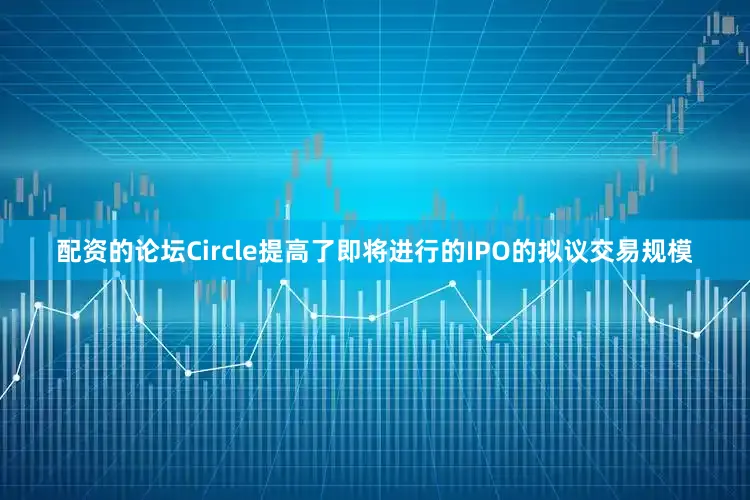 配资的论坛Circle提高了即将进行的IPO的拟议交易规模