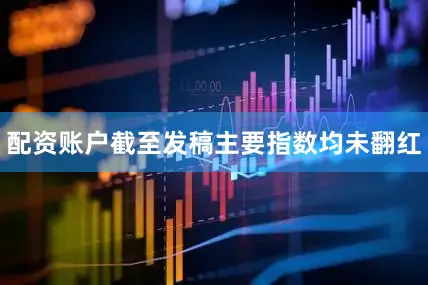配资账户截至发稿主要指数均未翻红