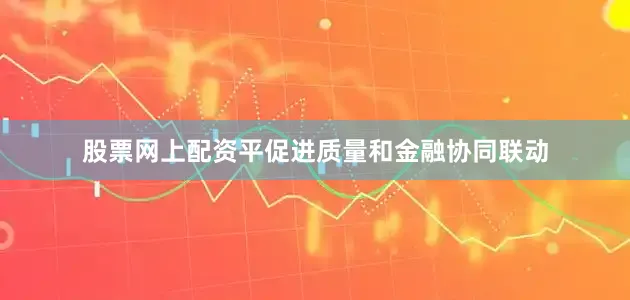 股票网上配资平促进质量和金融协同联动