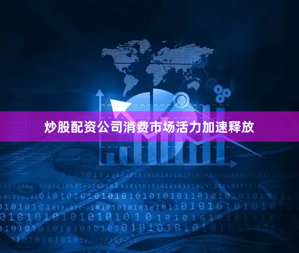 炒股配资公司消费市场活力加速释放