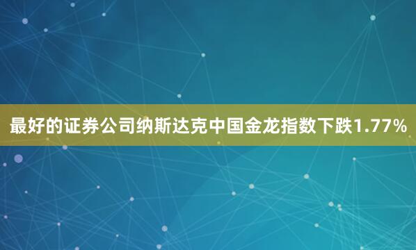 最好的证券公司纳斯达克中国金龙指数下跌1.77%