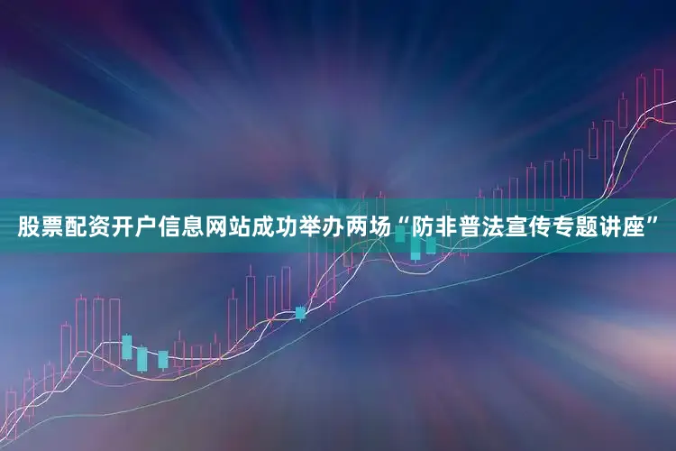 股票配资开户信息网站成功举办两场“防非普法宣传专题讲座”
