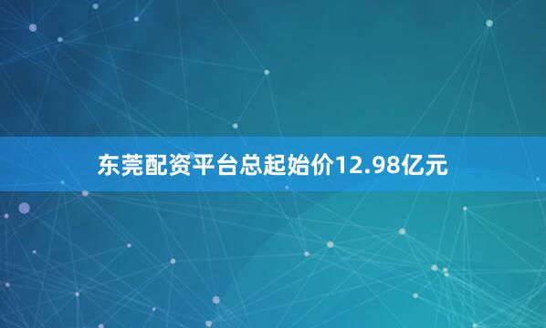 东莞配资平台总起始价12.98亿元