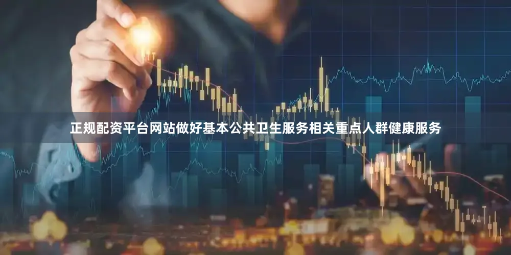 正规配资平台网站做好基本公共卫生服务相关重点人群健康服务