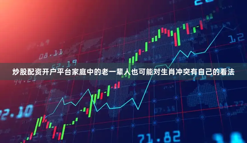 炒股配资开户平台家庭中的老一辈人也可能对生肖冲突有自己的看法