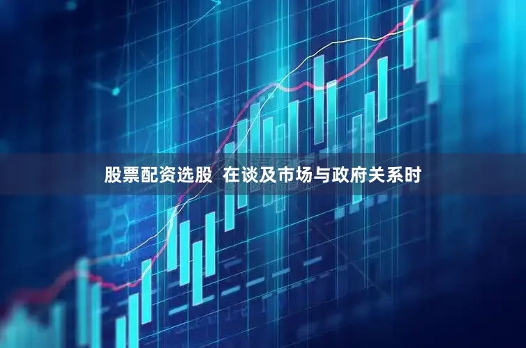 股票配资选股  在谈及市场与政府关系时