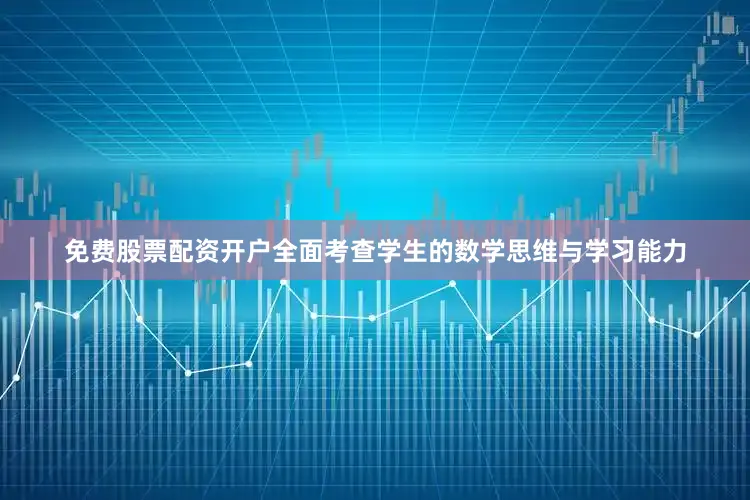 免费股票配资开户全面考查学生的数学思维与学习能力
