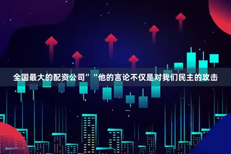 全国最大的配资公司” “他的言论不仅是对我们民主的攻击