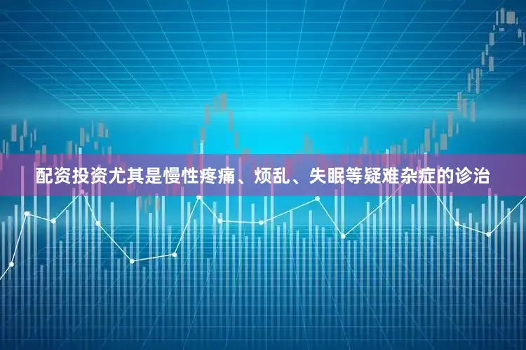 配资投资尤其是慢性疼痛、烦乱、失眠等疑难杂症的诊治