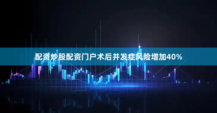配资炒股配资门户术后并发症风险增加40%