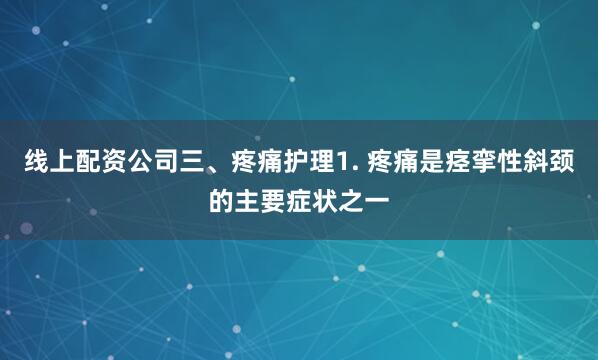 线上配资公司三、疼痛护理1. 疼痛是痉挛性斜颈的主要症状之一