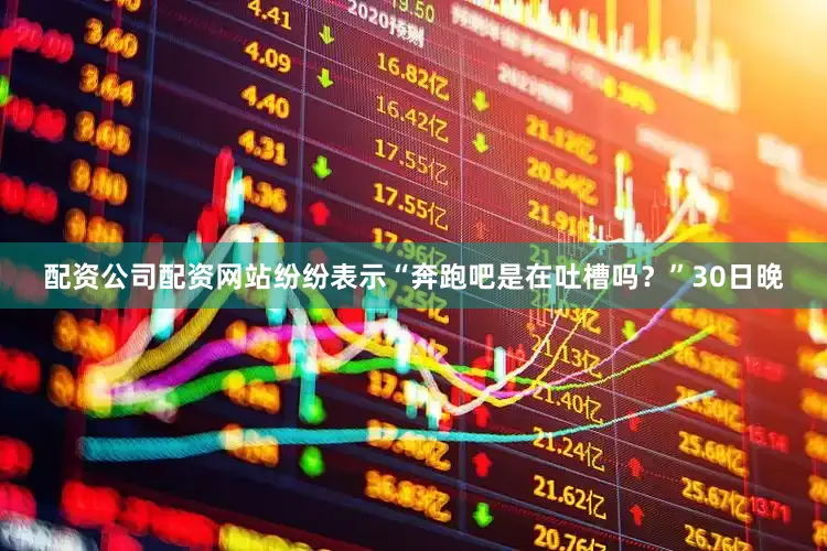 配资公司配资网站纷纷表示“奔跑吧是在吐槽吗？”　　30日晚