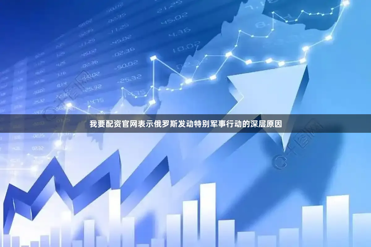 我要配资官网表示俄罗斯发动特别军事行动的深层原因