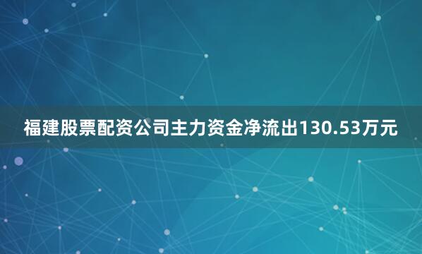 福建股票配资公司主力资金净流出130.53万元