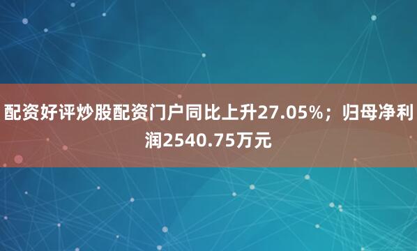 配资好评炒股配资门户同比上升27.05%;归母净利润2540.75万元