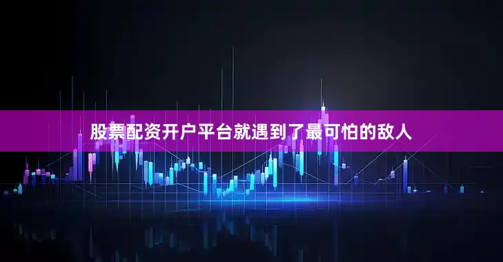 股票配资开户平台就遇到了最可怕的敌人