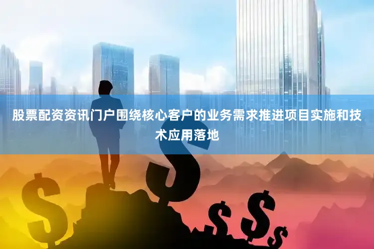 股票配资资讯门户围绕核心客户的业务需求推进项目实施和技术应用落地
