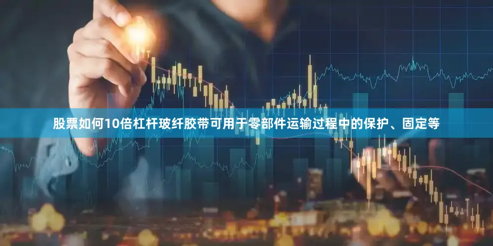 股票如何10倍杠杆玻纤胶带可用于零部件运输过程中的保护、固定等