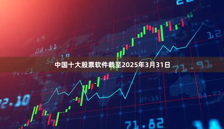 中国十大股票软件截至2025年3月31日