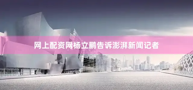 网上配资网杨立鹏告诉澎湃新闻记者