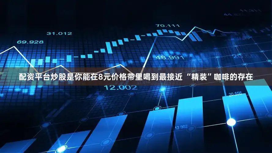 配资平台炒股是你能在8元价格带里喝到最接近 “精装”咖啡的存在