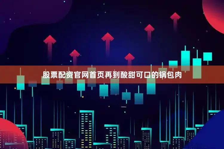 股票配资官网首页再到酸甜可口的锅包肉