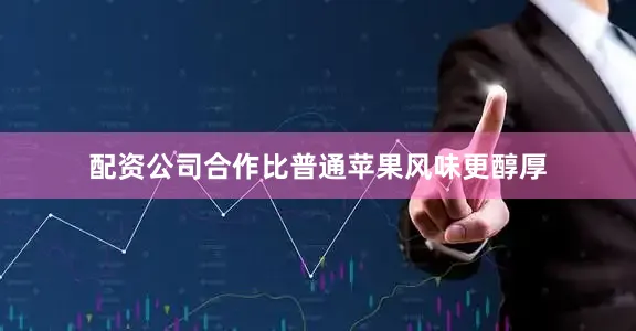 配资公司合作比普通苹果风味更醇厚