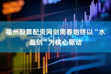 福州股票配资网剑南春始终以“水晶剑”为核心驱动
