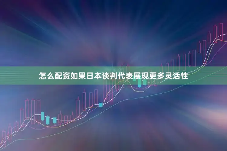 怎么配资如果日本谈判代表展现更多灵活性