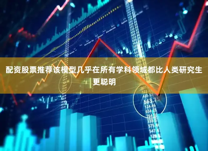 配资股票推荐该模型几乎在所有学科领域都比人类研究生更聪明