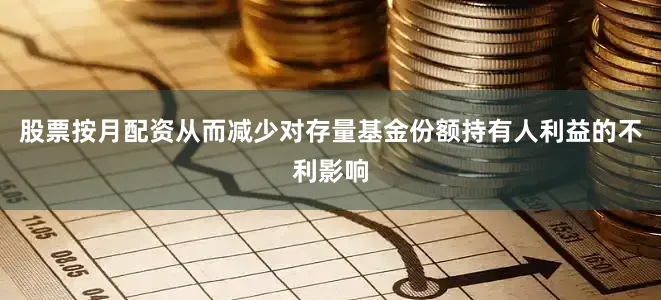 股票按月配资从而减少对存量基金份额持有人利益的不利影响