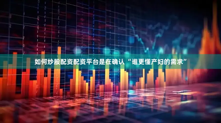 如何炒股配资配资平台是在确认 “谁更懂产妇的需求”