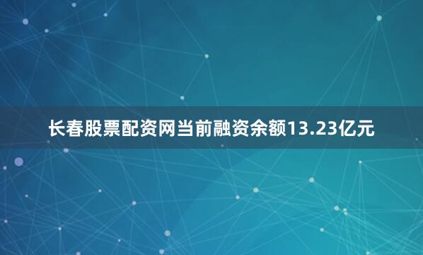 长春股票配资网当前融资余额13.23亿元