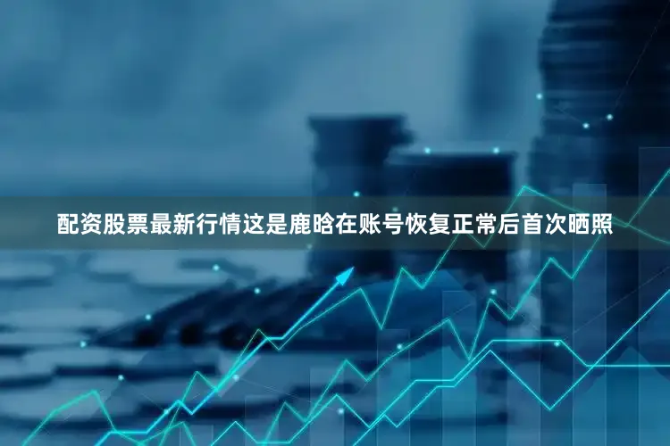 配资股票最新行情这是鹿晗在账号恢复正常后首次晒照