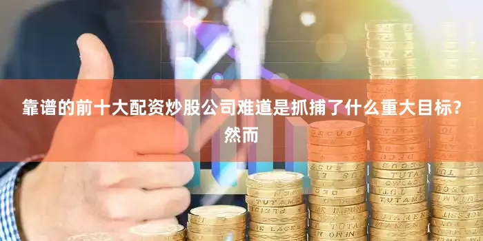 靠谱的前十大配资炒股公司难道是抓捕了什么重大目标？然而