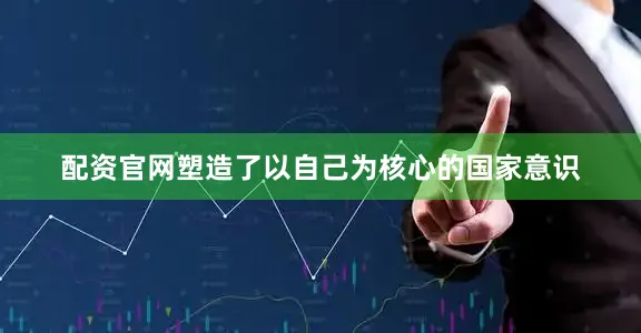 配资官网塑造了以自己为核心的国家意识