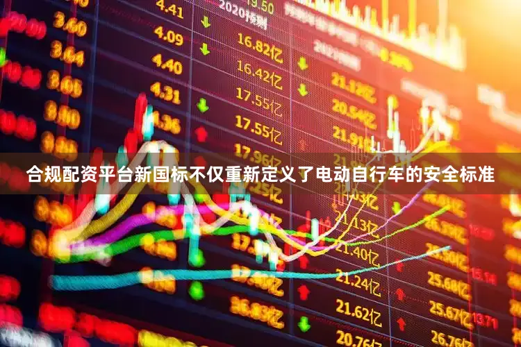 合规配资平台新国标不仅重新定义了电动自行车的安全标准