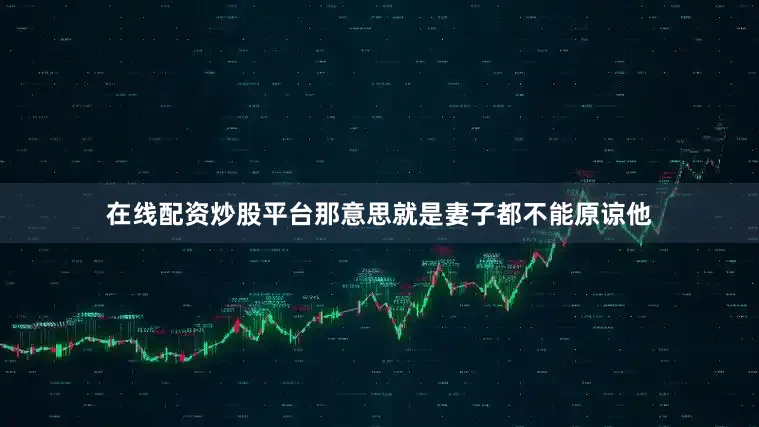 在线配资炒股平台那意思就是妻子都不能原谅他