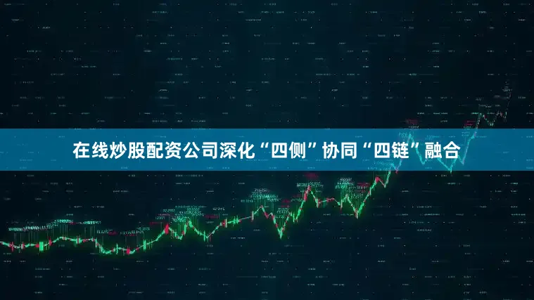 在线炒股配资公司深化“四侧”协同“四链”融合
