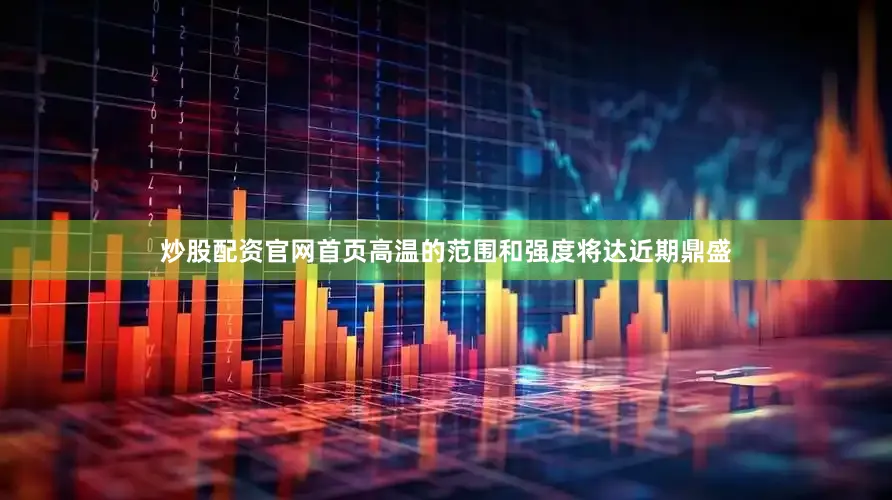 炒股配资官网首页高温的范围和强度将达近期鼎盛