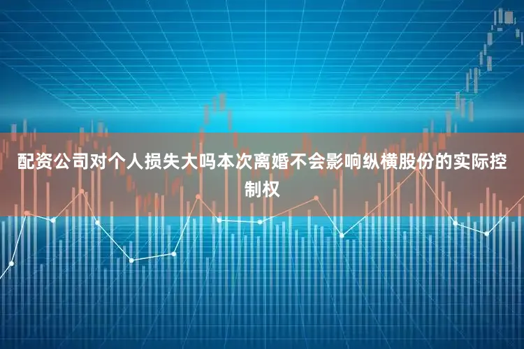 配资公司对个人损失大吗　　本次离婚不会影响纵横股份的实际控制权
