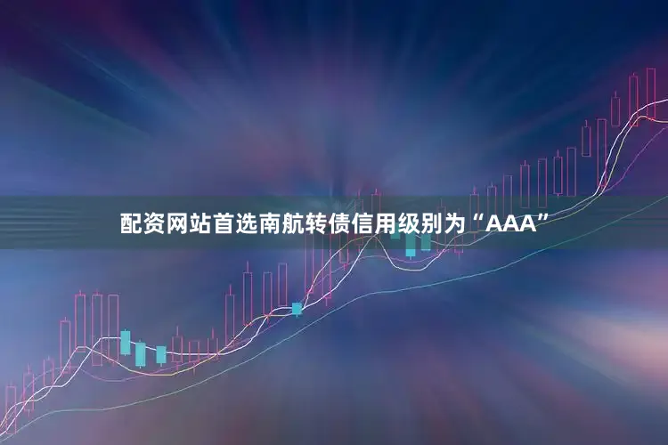 配资网站首选南航转债信用级别为“AAA”