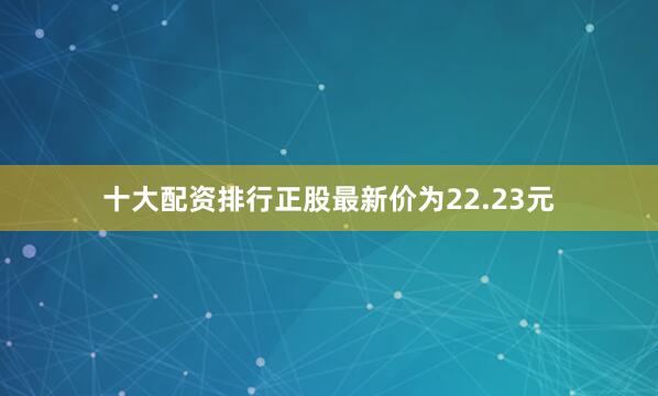 十大配资排行正股最新价为22.23元