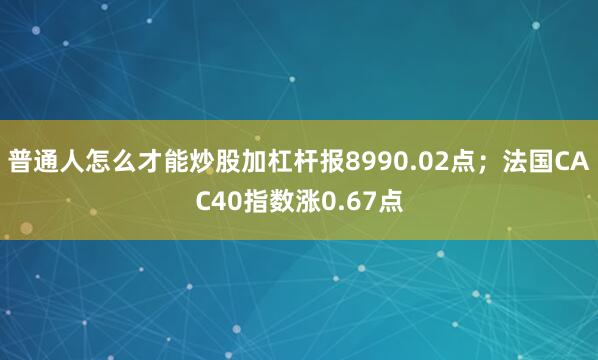 普通人怎么才能炒股加杠杆报8990.02点；法国CAC40指数涨0.67点