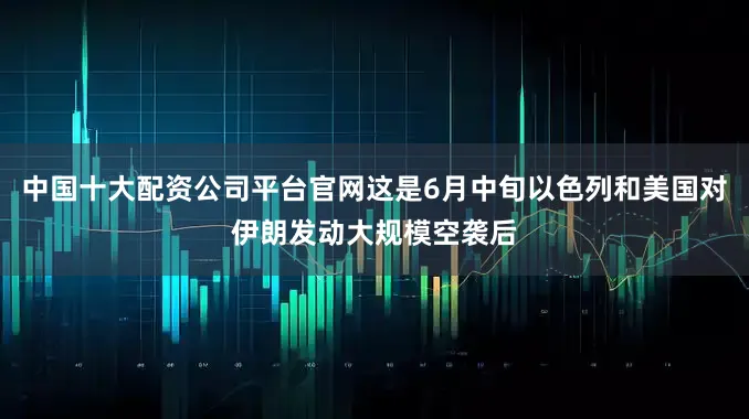 中国十大配资公司平台官网这是6月中旬以色列和美国对伊朗发动大规模空袭后
