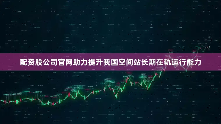 配资股公司官网助力提升我国空间站长期在轨运行能力