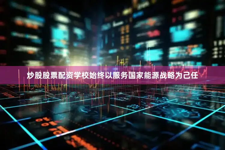 炒股股票配资学校始终以服务国家能源战略为己任