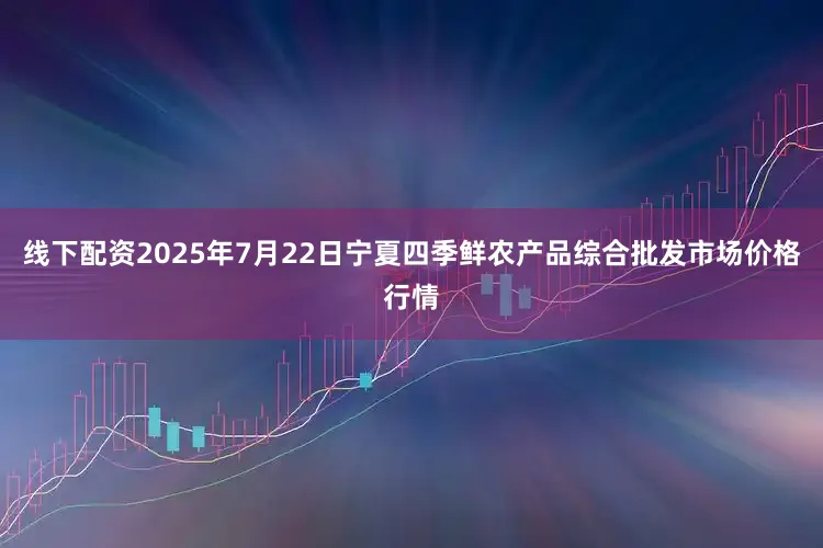 线下配资2025年7月22日宁夏四季鲜农产品综合批发市场价格行情