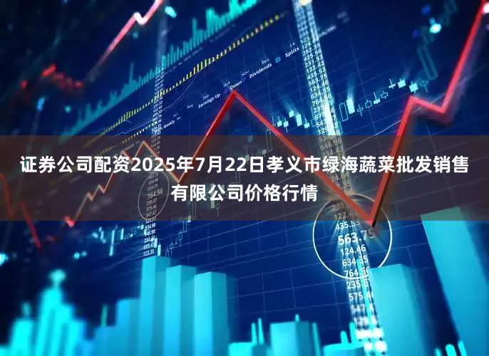 证券公司配资2025年7月22日孝义市绿海蔬菜批发销售有限公司价格行情